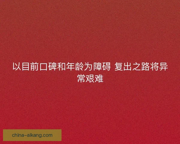 以目前口碑和年龄为障碍 复出之路将异常艰难