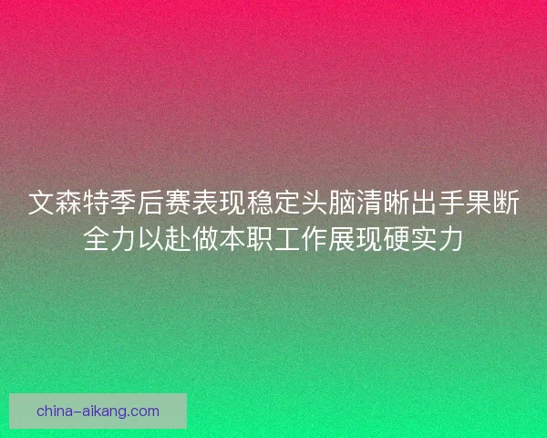 文森特季后赛表现稳定头脑清晰出手果断全力以赴做本职工作展现硬实力 文森特季后赛表现稳定头脑清晰出手果断全力以赴做本职工作展现硬实力