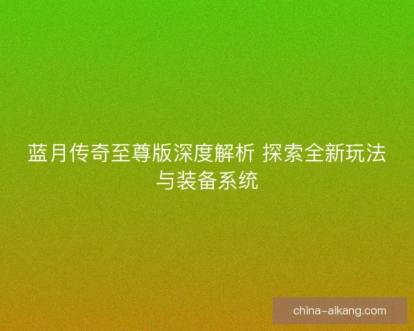 蓝月传奇至尊版深度解析 探索全新玩法与装备系统 蓝月传奇至尊版深度解析 探索全新玩法与装备系统