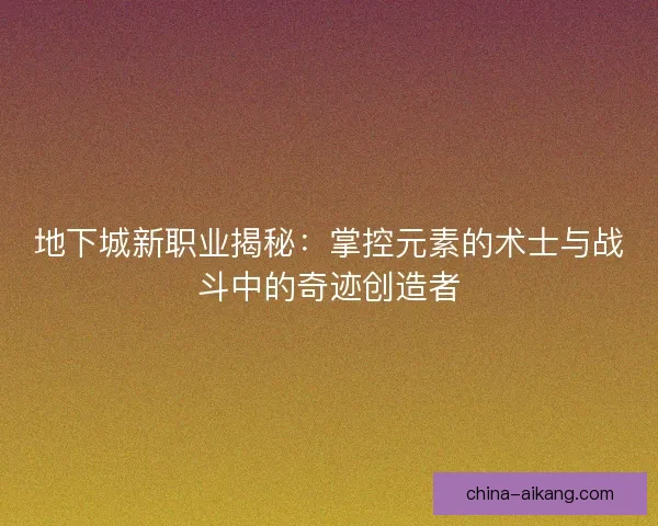地下城新职业揭秘：掌控元素的术士与战斗中的奇迹创造者