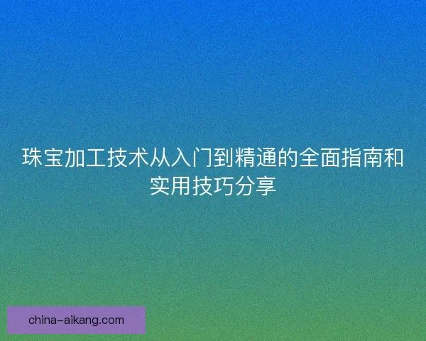 珠宝加工技术从入门到精通的全面指南和实用技巧分享