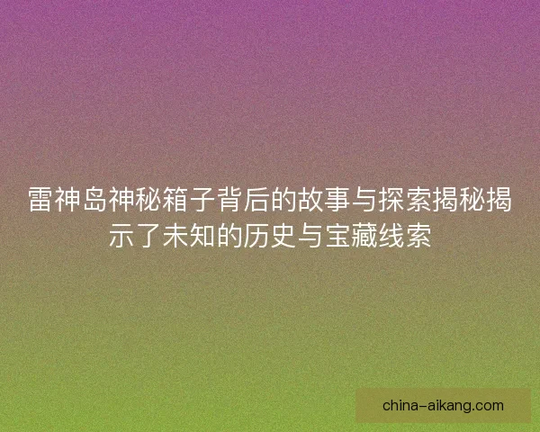 雷神岛神秘箱子背后的故事与探索揭秘揭示了未知的历史与宝藏线索 雷神岛神秘箱子背后的故事与探索揭秘揭示了未知的历史与宝藏线索