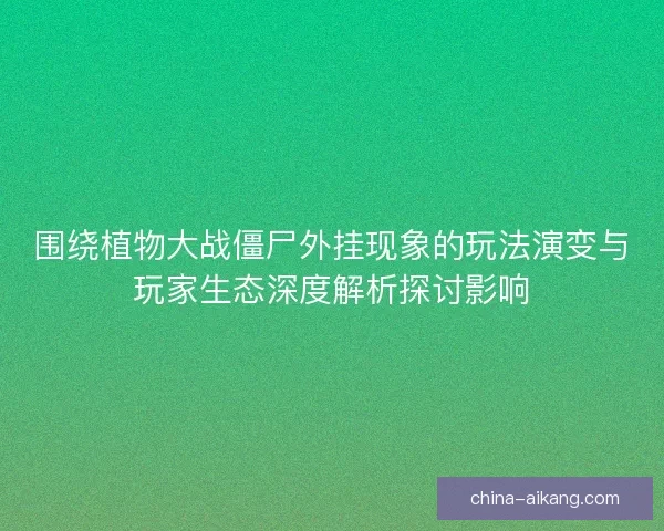 围绕植物大战僵尸外挂现象的玩法演变与玩家生态深度解析探讨影响