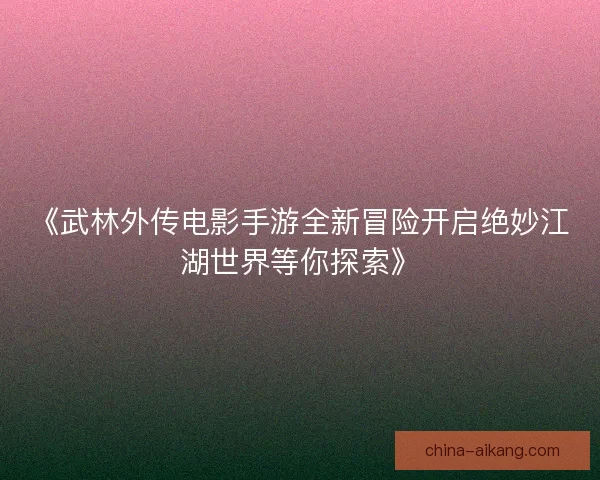 《武林外传电影手游全新冒险开启绝妙江湖世界等你探索》