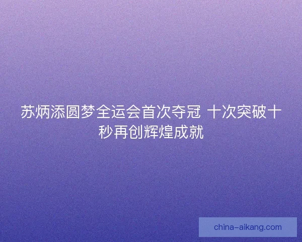 苏炳添圆梦全运会首次夺冠 十次突破十秒再创辉煌成就 苏炳添圆梦全运会首次夺冠 十次突破十秒再创辉煌成就