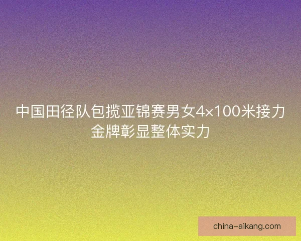 中国田径队包揽亚锦赛男女4×100米接力金牌彰显整体实力 中国田径队包揽亚锦赛男女4×100米接力金牌彰显整体实力