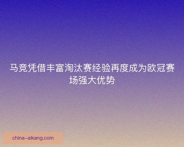 马竞凭借丰富淘汰赛经验再度成为欧冠赛场强大优势