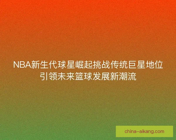 NBA新生代球星崛起挑战传统巨星地位引领未来篮球发展新潮流