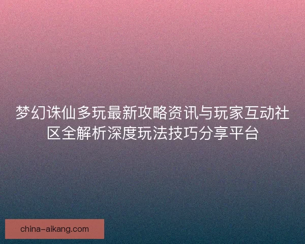 梦幻诛仙多玩最新攻略资讯与玩家互动社区全解析深度玩法技巧分享平台