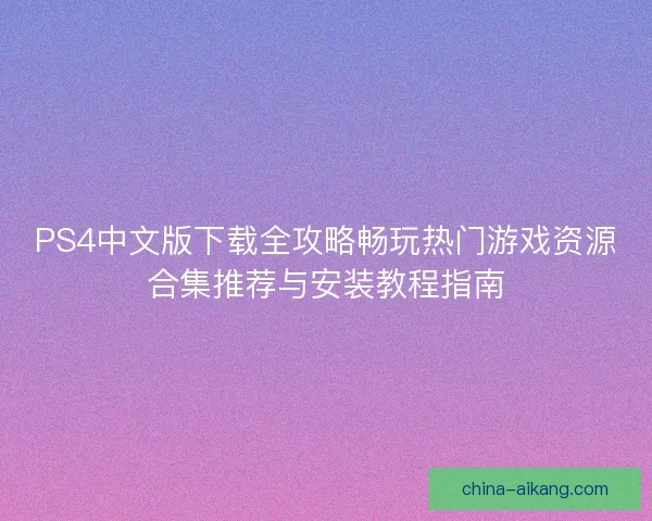 PS4中文版下载全攻略畅玩热门游戏资源合集推荐与安装教程指南 PS4中文版下载全攻略畅玩热门游戏资源合集推荐与安装教程指南