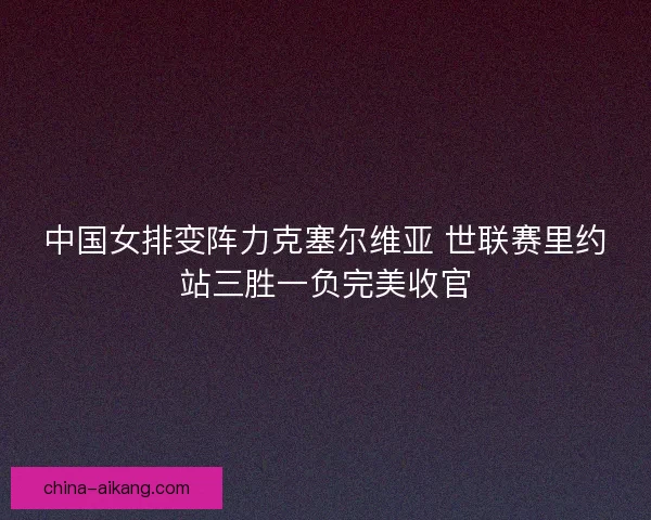 中国女排变阵力克塞尔维亚 世联赛里约站三胜一负完美收官