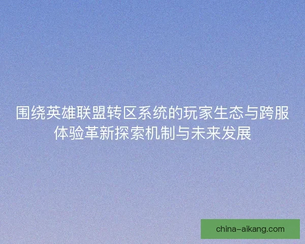 围绕英雄联盟转区系统的玩家生态与跨服体验革新探索机制与未来发展