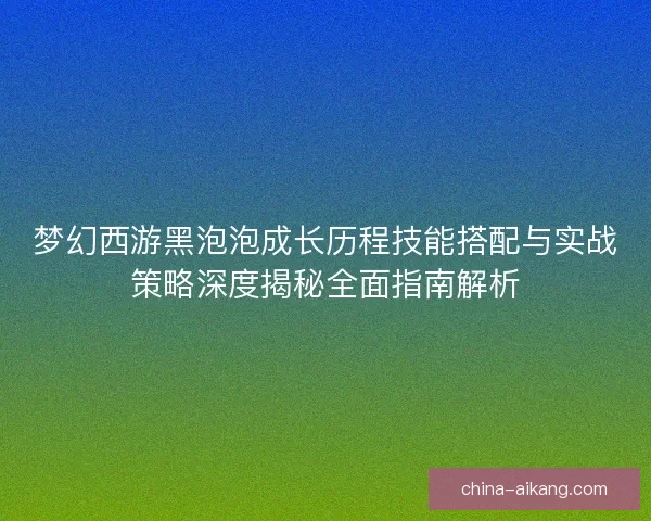梦幻西游黑泡泡成长历程技能搭配与实战策略深度揭秘全面指南解析 梦幻西游黑泡泡成长历程技能搭配与实战策略深度揭秘全面指南解析