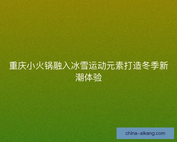 重庆小火锅融入冰雪运动元素打造冬季新潮体验 重庆小火锅融入冰雪运动元素打造冬季新潮体验