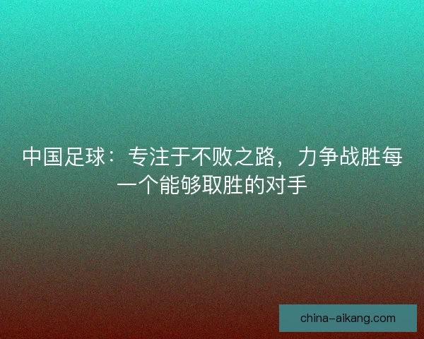中国足球：专注于不败之路，力争战胜每一个能够取胜的对手