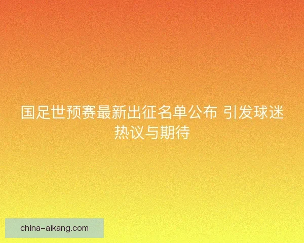国足世预赛最新出征名单公布 引发球迷热议与期待 国足世预赛最新出征名单公布 引发球迷热议与期待