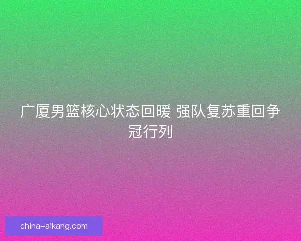 广厦男篮核心状态回暖 强队复苏重回争冠行列