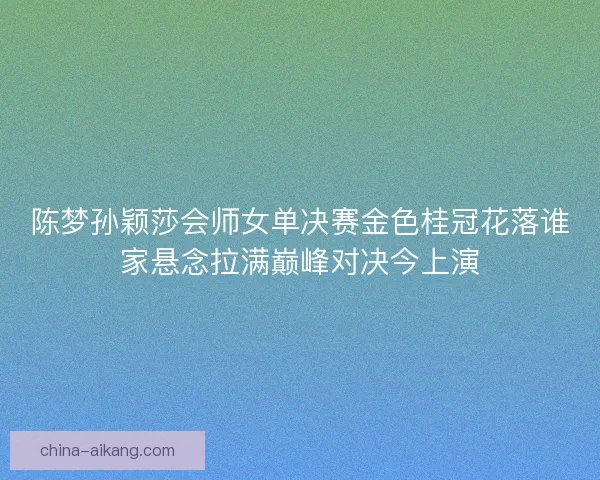 陈梦孙颖莎会师女单决赛金色桂冠花落谁家悬念拉满巅峰对决今上演