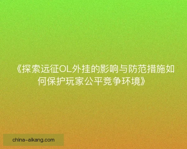 《探索远征OL外挂的影响与防范措施如何保护玩家公平竞争环境》 《探索远征OL外挂的影响与防范措施如何保护玩家公平竞争环境》